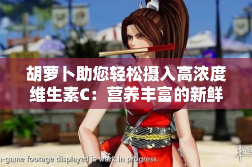 胡蘿卜助您輕松攝入高濃度維生素C：營(yíng)養(yǎng)豐富的新鮮選擇