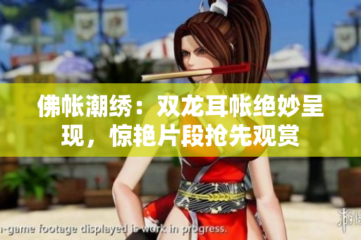 佛帳潮繡：雙龍耳帳絕妙呈現(xiàn)，驚艷片段搶先觀賞