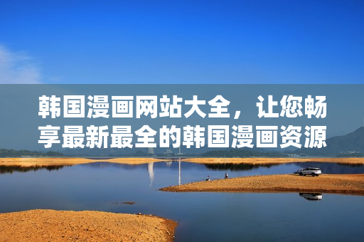 韓國(guó)漫畫(huà)網(wǎng)站大全，讓您暢享最新最全的韓國(guó)漫畫(huà)資源