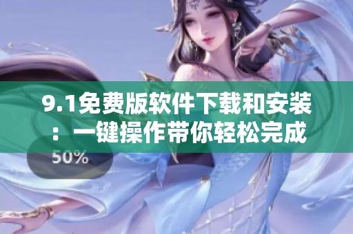 9.1免費(fèi)版軟件下載和安裝：一鍵操作帶你輕松完成