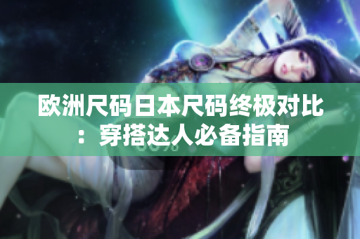 歐洲尺碼日本尺碼終極對(duì)比：穿搭達(dá)人必備指南