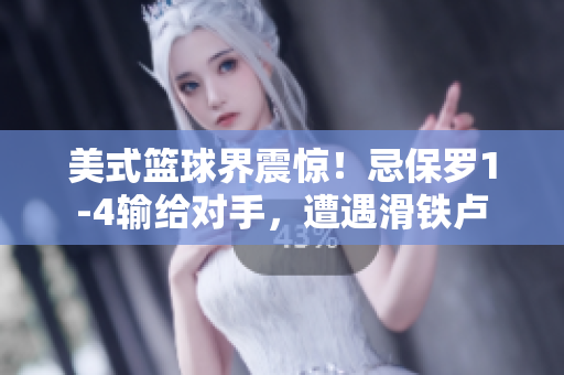 美式籃球界震驚！忌保羅1-4輸給對手，遭遇滑鐵盧