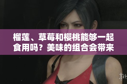 榴蓮、草莓和櫻桃能夠一起食用嗎？美味的組合會(huì)帶來(lái)什么效果呢？
