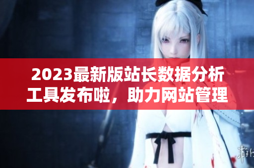 2023最新版站長(zhǎng)數(shù)據(jù)分析工具發(fā)布啦，助力網(wǎng)站管理快速解析