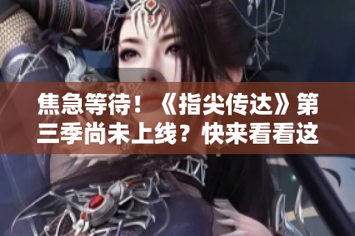 焦急等待！《指尖傳達(dá)》第三季尚未上線？快來(lái)看看這些精彩預(yù)告！