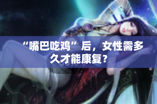 “嘴巴吃雞”后，女性需多久才能康復(fù)？