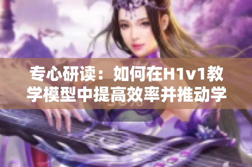 專心研讀：如何在H1v1教學(xué)模型中提高效率并推動學(xué)習(xí)成果的實現(xiàn)