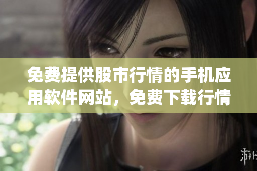 免費提供股市行情的手機應(yīng)用軟件網(wǎng)站，免費下載行情分析app網(wǎng)址