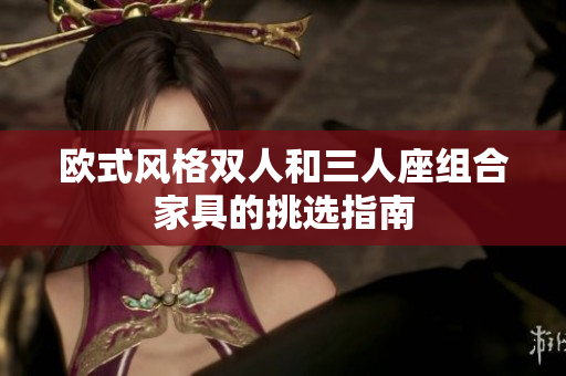 歐式風(fēng)格雙人和三人座組合家具的挑選指南