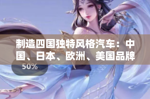 制造四國(guó)獨(dú)特風(fēng)格汽車：中國(guó)、日本、歐洲、美國(guó)品牌大比拼