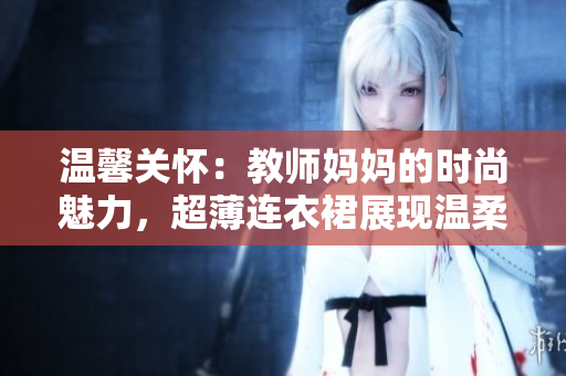 溫馨關(guān)懷：教師媽媽的時尚魅力，超薄連衣裙展現(xiàn)溫柔風(fēng)采