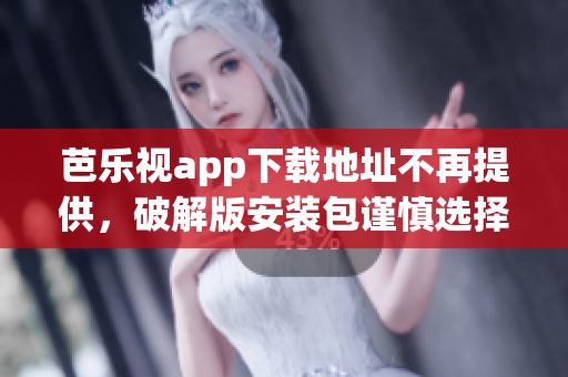 芭樂視app下載地址不再提供，破解版安裝包謹(jǐn)慎選擇