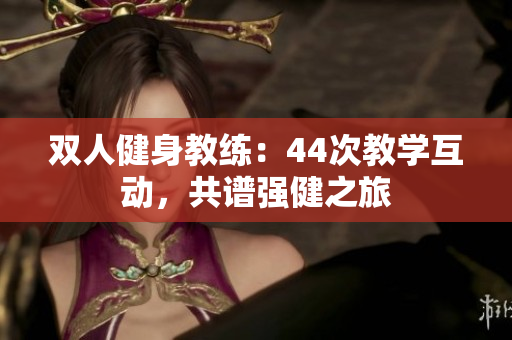 雙人健身教練：44次教學(xué)互動，共譜強(qiáng)健之旅