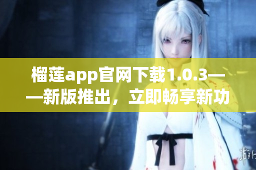 榴蓮app官網(wǎng)下載1.0.3——新版推出，立即暢享新功能