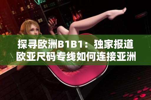 探尋歐洲B1B1：獨(dú)家報(bào)道歐亞尺碼專線如何連接亞洲與歐洲市場(chǎng)