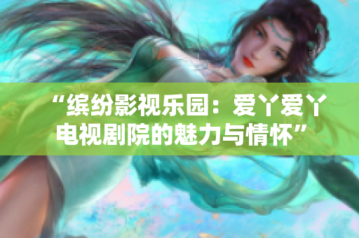 “繽紛影視樂園：愛丫愛丫電視劇院的魅力與情懷”
