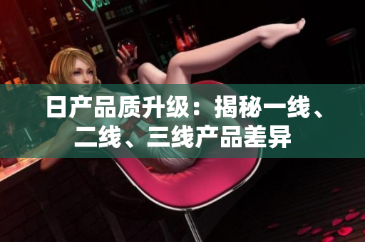 日產(chǎn)品質(zhì)升級：揭秘一線、二線、三線產(chǎn)品差異