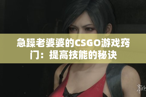 急躁老婆婆的CSGO游戲竅門：提高技能的秘訣