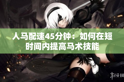 人馬配速45分鐘：如何在短時間內(nèi)提高馬術(shù)技能