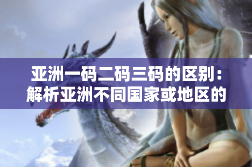 亞洲一碼二碼三碼的區(qū)別：解析亞洲不同國家或地區(qū)的尺碼標(biāo)準(zhǔn)