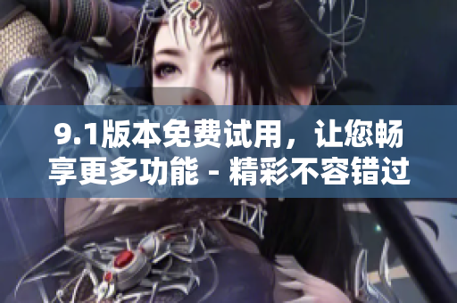 9.1版本免費試用，讓您暢享更多功能 - 精彩不容錯過