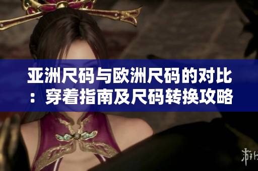 亞洲尺碼與歐洲尺碼的對比：穿著指南及尺碼轉(zhuǎn)換攻略