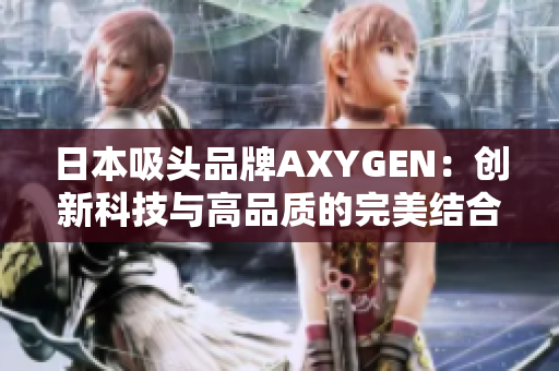 日本吸頭品牌AXYGEN：創(chuàng)新科技與高品質(zhì)的完美結(jié)合