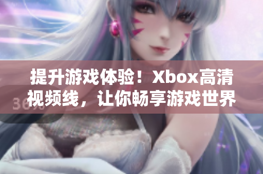 提升游戲體驗(yàn)！Xbox高清視頻線，讓你暢享游戲世界的視覺盛宴