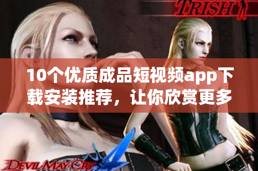 10個(gè)優(yōu)質(zhì)成品短視頻app下載安裝推薦，讓你欣賞更多精彩視頻
