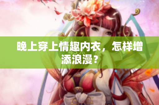 晚上穿上情趣內(nèi)衣，怎樣增添浪漫？