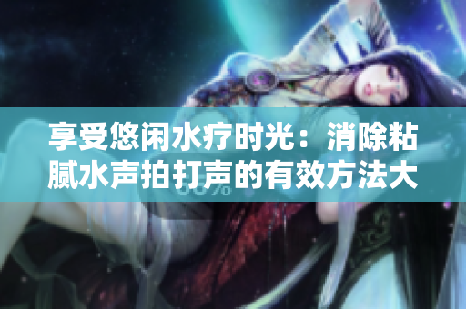 享受悠閑水療時(shí)光：消除粘膩水聲拍打聲的有效方法大揭秘！