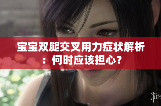 寶寶雙腿交叉用力癥狀解析：何時應(yīng)該擔(dān)心？