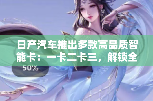 日產(chǎn)汽車推出多款高品質(zhì)智能卡：一卡二卡三，解鎖全新駕駛體驗(yàn)