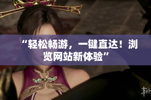 “輕松暢游，一鍵直達(dá)！瀏覽網(wǎng)站新體驗(yàn)”