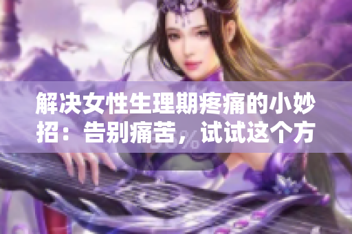 解決女性生理期疼痛的小妙招：告別痛苦，試試這個方法吧