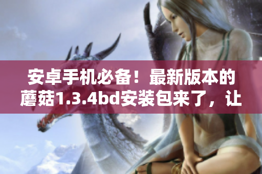 安卓手機(jī)必備！最新版本的蘑菇1.3.4bd安裝包來了，讓你體驗(yàn)更好的應(yīng)用！