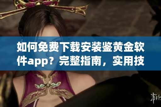 如何免費(fèi)下載安裝鑒黃金軟件app？完整指南，實(shí)用技巧和注意事項(xiàng)