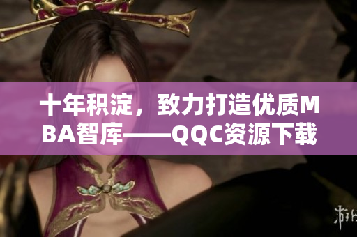 十年積淀，致力打造優(yōu)質(zhì)MBA智庫——QQC資源下載中心