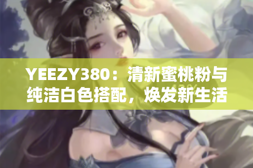 YEEZY380：清新蜜桃粉與純潔白色搭配，煥發(fā)新生活