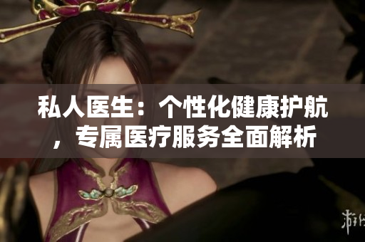 私人醫(yī)生：個(gè)性化健康護(hù)航，專屬醫(yī)療服務(wù)全面解析