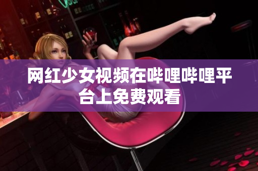網(wǎng)紅少女視頻在嗶哩嗶哩平臺上免費觀看
