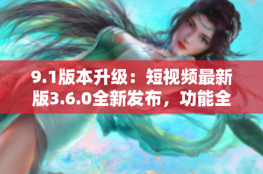9.1版本升級(jí)：短視頻最新版3.6.0全新發(fā)布，功能全面升級(jí)，體驗(yàn)更加優(yōu)化