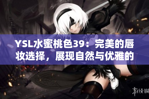 YSL水蜜桃色39：完美的唇妝選擇，展現(xiàn)自然與優(yōu)雅的雙重魅力