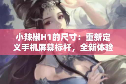小辣椒H1的尺寸：重新定義手機(jī)屏幕標(biāo)桿，全新體驗(yàn)盡在掌握