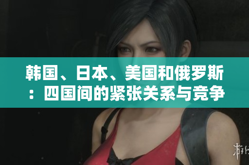 韓國、日本、美國和俄羅斯：四國間的緊張關(guān)系與競爭