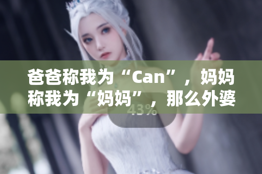 爸爸稱我為“Can”，媽媽稱我為“媽媽”，那么外婆應(yīng)該怎么稱呼我？