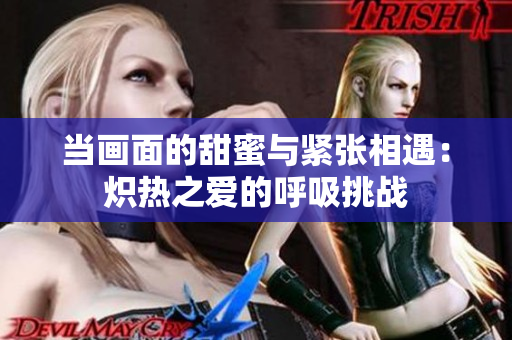 當(dāng)畫面的甜蜜與緊張相遇：熾熱之愛的呼吸挑戰(zhàn)