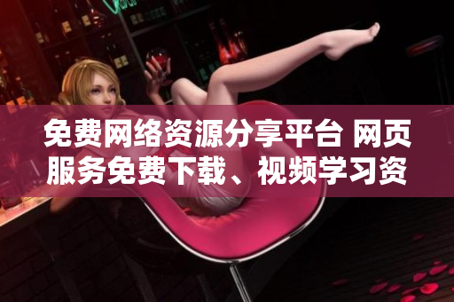 免費(fèi)網(wǎng)絡(luò)資源分享平臺(tái) 網(wǎng)頁(yè)服務(wù)免費(fèi)下載、視頻學(xué)習(xí)資料免費(fèi)傳閱,讓你暢享無(wú)限網(wǎng)絡(luò)之樂