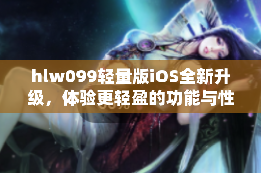 hlw099輕量版iOS全新升級，體驗更輕盈的功能與性能優(yōu)化