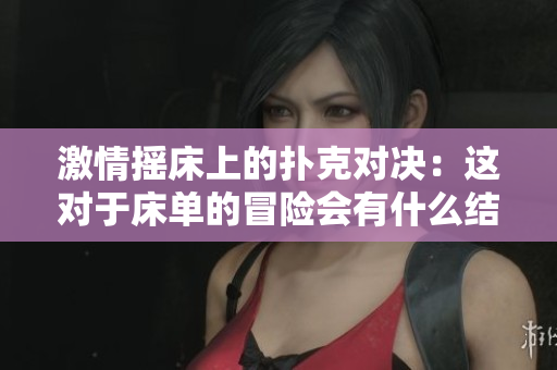 激情搖床上的撲克對決：這對于床單的冒險會有什么結(jié)果？